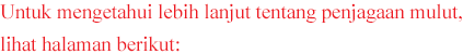 Untuk mengetahui lebih lanjut tentang penjagaan mulut, lihat halaman berikut: