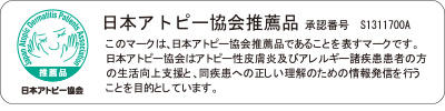 日本アトピー協会推薦品 承認番号 S1311700A このマークは、日本アトピー協会推薦品であることを表すマークです。日本アトピー協会はアトピー性皮膚炎及びアレルギー諸疾患患者の方の生活向上支援と、同疾患への正しい理解のための情報発信を行うことを目的としています。