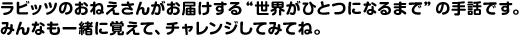 ラビッツのお姉さんがお届けする、世界がひとつになるまで の手話です。みんなも一緒に覚えて、チャレンジしてみてね。