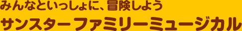 みんなといっしょに、冒険しよう サンスターファミリーミュージカル