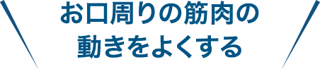お口周りの筋肉の動きをよくする
